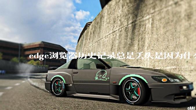 edge浏览器历史记录总是丢失是因为什么原因？有没有什么解决办法？