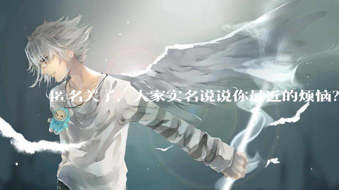 匿名关了，大家实名说说你最近的烦恼？