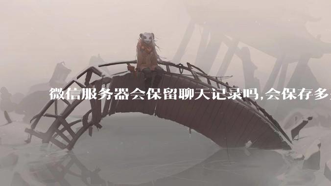 微信服务器会保留聊天记录吗,会保存多久?