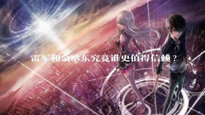 雷军和余承东究竟谁更值得信赖?