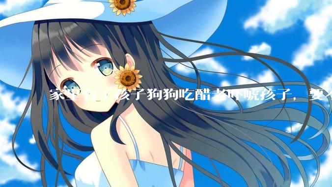 家里有了孩子狗狗吃醋老吓唬孩子，要不要把狗狗卖掉？