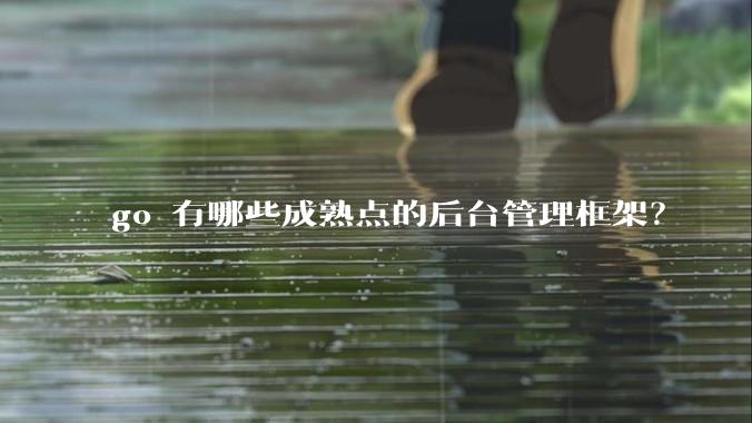 go 有哪些成熟点的后台管理框架？
