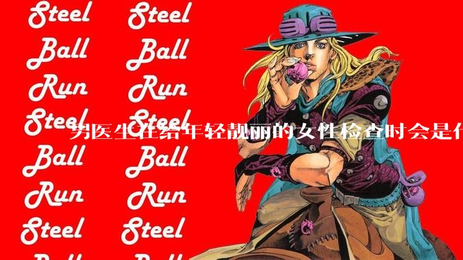 男医生在给年轻靓丽的女性检查时会是什么心态？