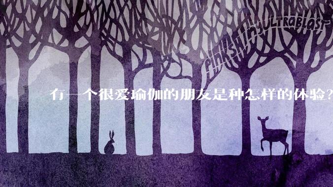 有一个很爱瑜伽的朋友是种怎样的体验？